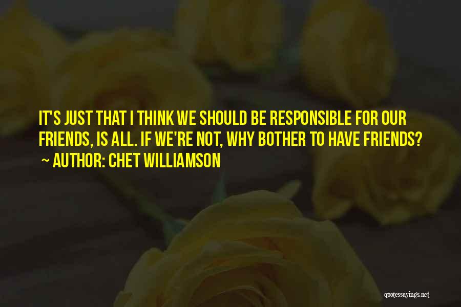 Chet Williamson Quotes: It's Just That I Think We Should Be Responsible For Our Friends, Is All. If We're Not, Why Bother To