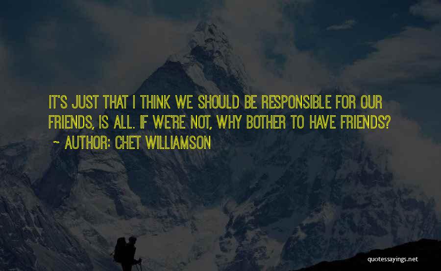 Chet Williamson Quotes: It's Just That I Think We Should Be Responsible For Our Friends, Is All. If We're Not, Why Bother To
