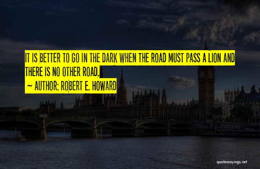 Robert E. Howard Quotes: It Is Better To Go In The Dark When The Road Must Pass A Lion And There Is No Other