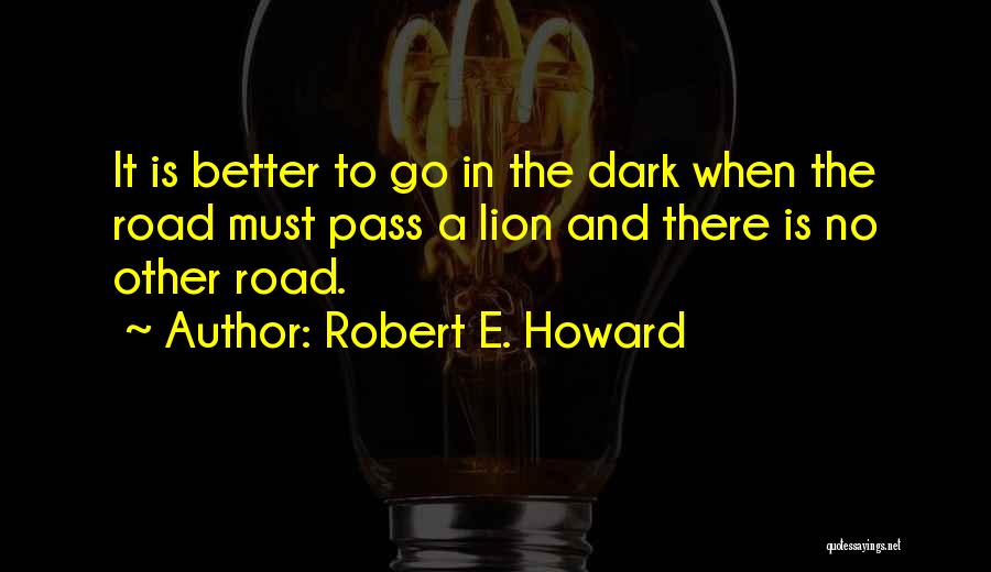 Robert E. Howard Quotes: It Is Better To Go In The Dark When The Road Must Pass A Lion And There Is No Other