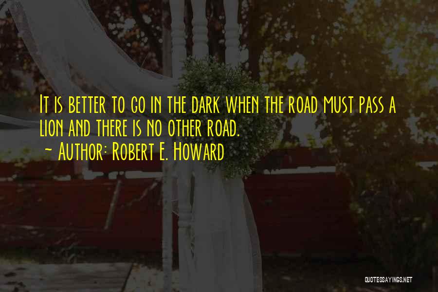 Robert E. Howard Quotes: It Is Better To Go In The Dark When The Road Must Pass A Lion And There Is No Other