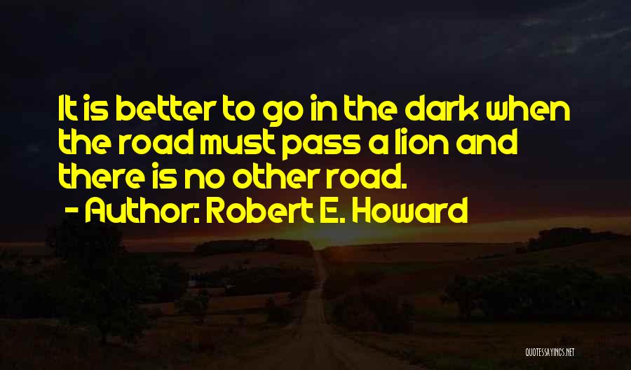 Robert E. Howard Quotes: It Is Better To Go In The Dark When The Road Must Pass A Lion And There Is No Other