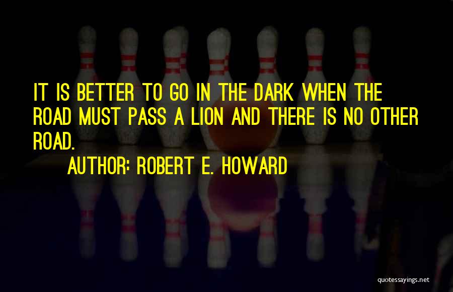 Robert E. Howard Quotes: It Is Better To Go In The Dark When The Road Must Pass A Lion And There Is No Other