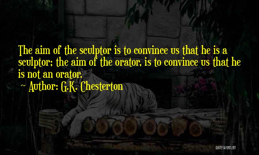 G.K. Chesterton Quotes: The Aim Of The Sculptor Is To Convince Us That He Is A Sculptor; The Aim Of The Orator, Is
