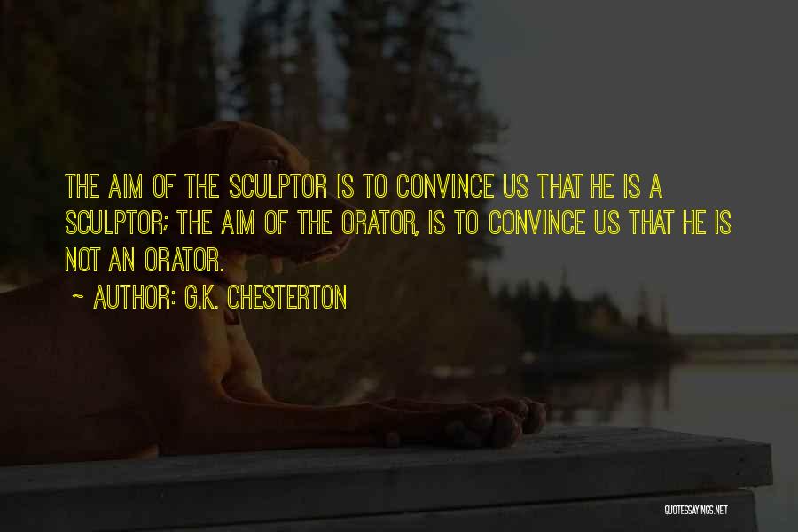 G.K. Chesterton Quotes: The Aim Of The Sculptor Is To Convince Us That He Is A Sculptor; The Aim Of The Orator, Is