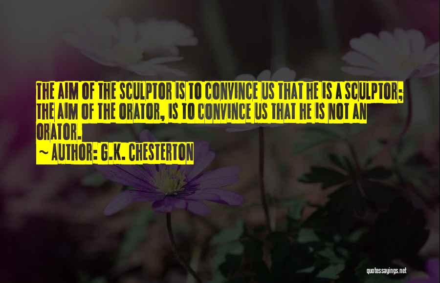 G.K. Chesterton Quotes: The Aim Of The Sculptor Is To Convince Us That He Is A Sculptor; The Aim Of The Orator, Is