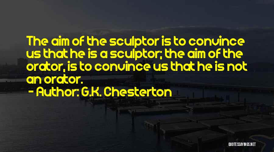 G.K. Chesterton Quotes: The Aim Of The Sculptor Is To Convince Us That He Is A Sculptor; The Aim Of The Orator, Is