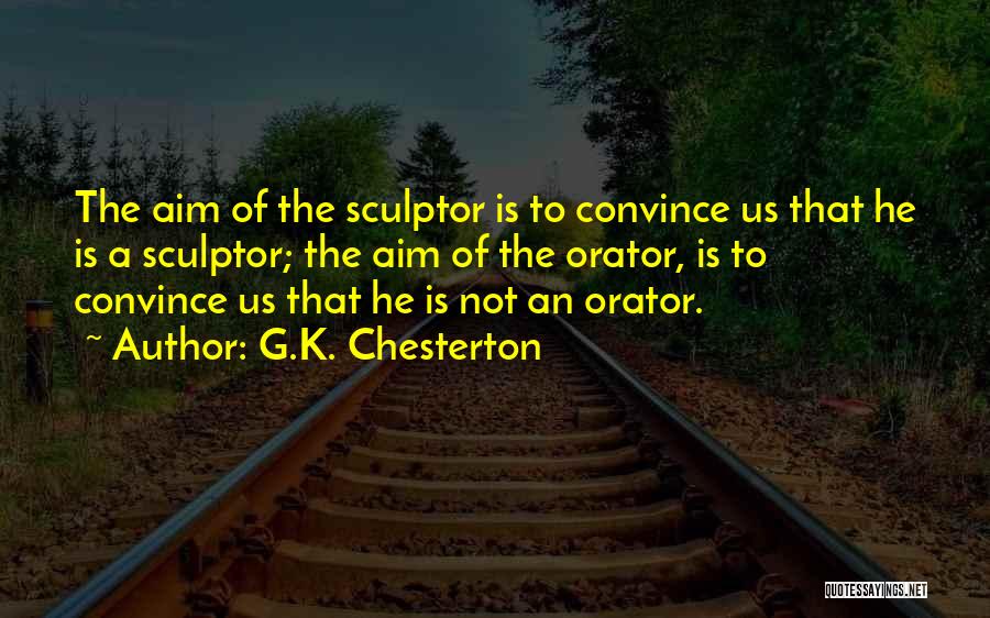 G.K. Chesterton Quotes: The Aim Of The Sculptor Is To Convince Us That He Is A Sculptor; The Aim Of The Orator, Is