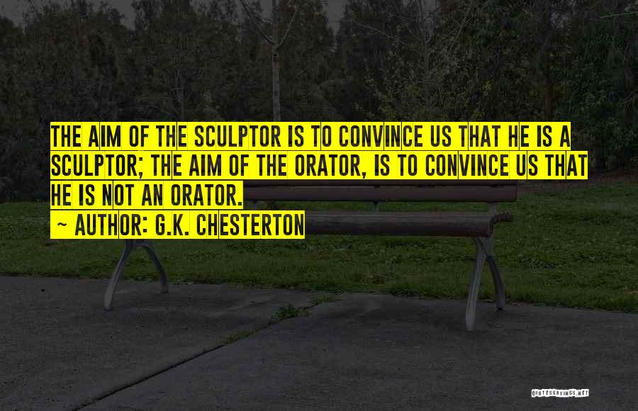 G.K. Chesterton Quotes: The Aim Of The Sculptor Is To Convince Us That He Is A Sculptor; The Aim Of The Orator, Is