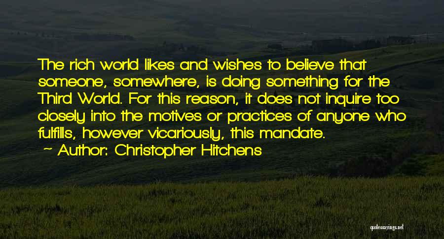 Christopher Hitchens Quotes: The Rich World Likes And Wishes To Believe That Someone, Somewhere, Is Doing Something For The Third World. For This