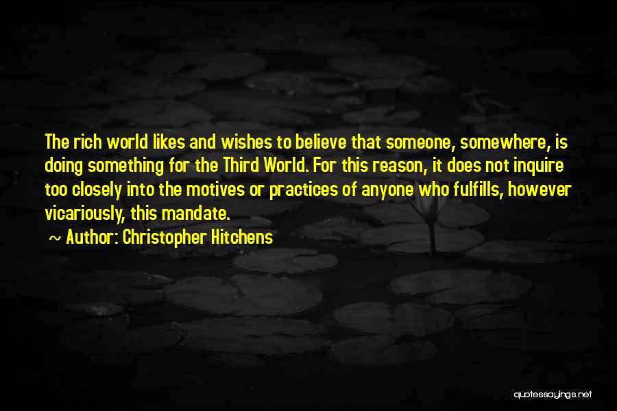 Christopher Hitchens Quotes: The Rich World Likes And Wishes To Believe That Someone, Somewhere, Is Doing Something For The Third World. For This