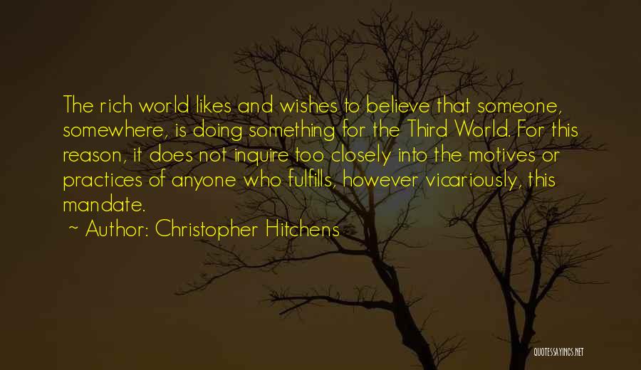 Christopher Hitchens Quotes: The Rich World Likes And Wishes To Believe That Someone, Somewhere, Is Doing Something For The Third World. For This