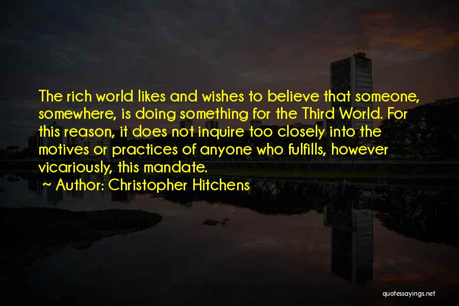 Christopher Hitchens Quotes: The Rich World Likes And Wishes To Believe That Someone, Somewhere, Is Doing Something For The Third World. For This