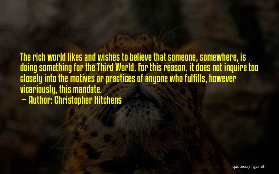 Christopher Hitchens Quotes: The Rich World Likes And Wishes To Believe That Someone, Somewhere, Is Doing Something For The Third World. For This