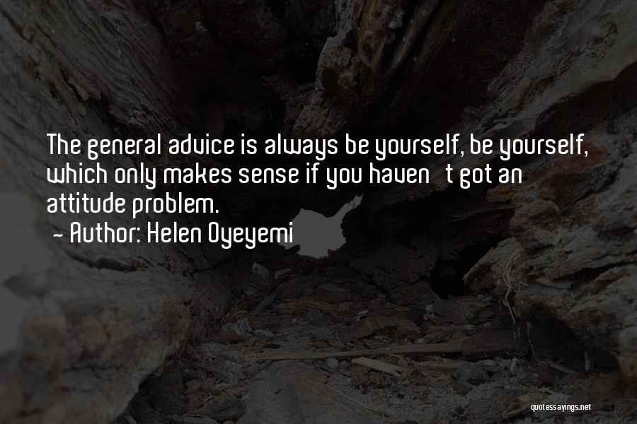 Helen Oyeyemi Quotes: The General Advice Is Always Be Yourself, Be Yourself, Which Only Makes Sense If You Haven't Got An Attitude Problem.