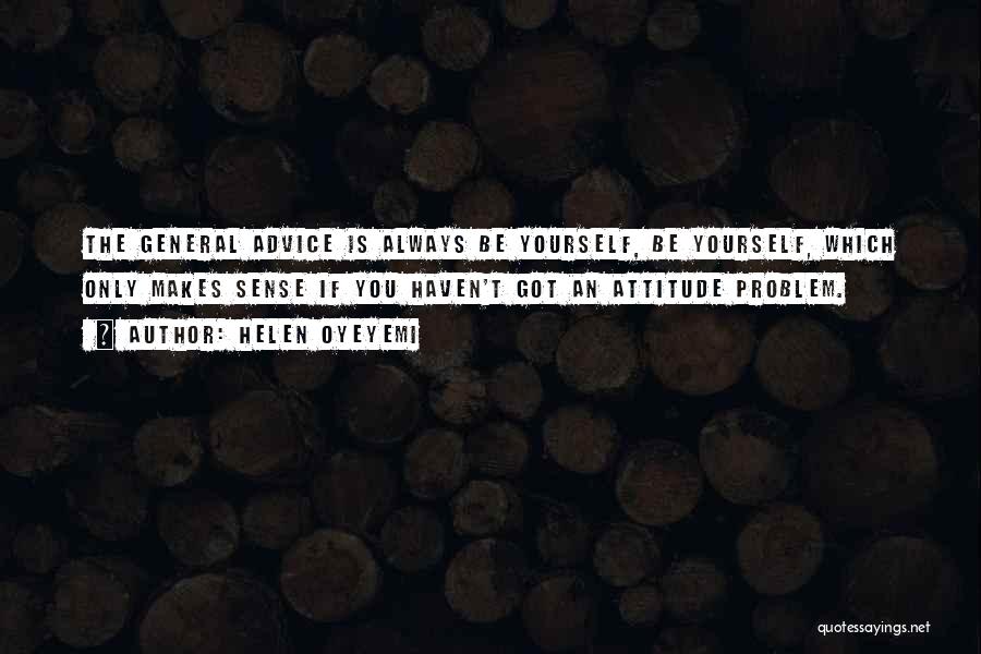 Helen Oyeyemi Quotes: The General Advice Is Always Be Yourself, Be Yourself, Which Only Makes Sense If You Haven't Got An Attitude Problem.