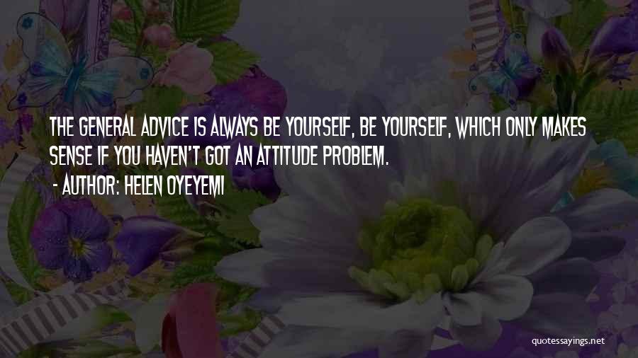 Helen Oyeyemi Quotes: The General Advice Is Always Be Yourself, Be Yourself, Which Only Makes Sense If You Haven't Got An Attitude Problem.