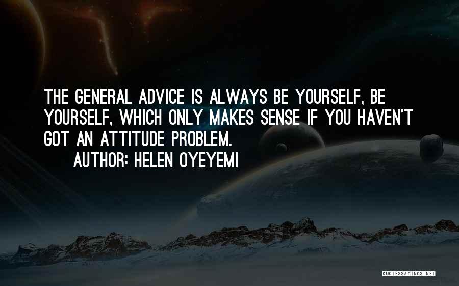 Helen Oyeyemi Quotes: The General Advice Is Always Be Yourself, Be Yourself, Which Only Makes Sense If You Haven't Got An Attitude Problem.