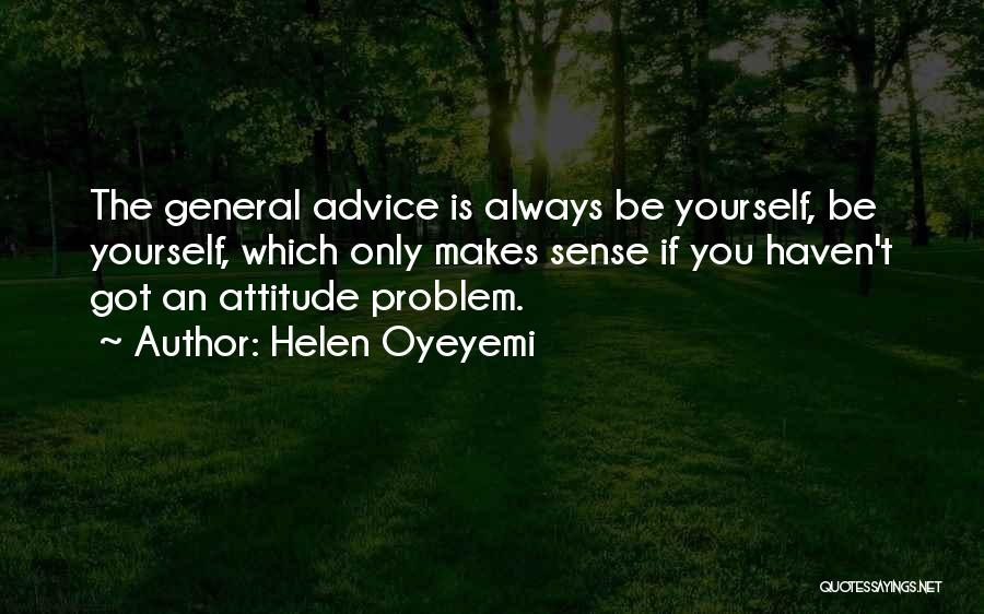 Helen Oyeyemi Quotes: The General Advice Is Always Be Yourself, Be Yourself, Which Only Makes Sense If You Haven't Got An Attitude Problem.