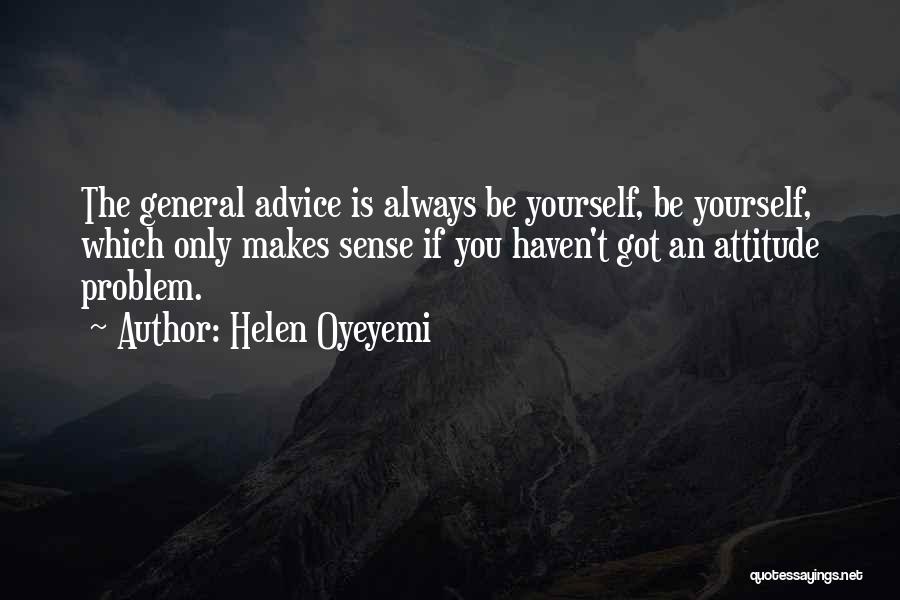 Helen Oyeyemi Quotes: The General Advice Is Always Be Yourself, Be Yourself, Which Only Makes Sense If You Haven't Got An Attitude Problem.