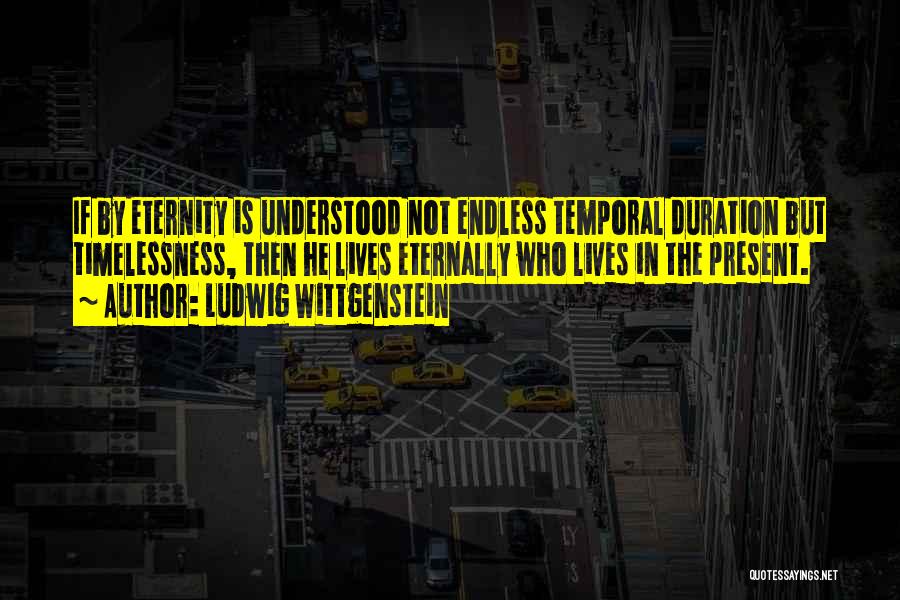 Ludwig Wittgenstein Quotes: If By Eternity Is Understood Not Endless Temporal Duration But Timelessness, Then He Lives Eternally Who Lives In The Present.