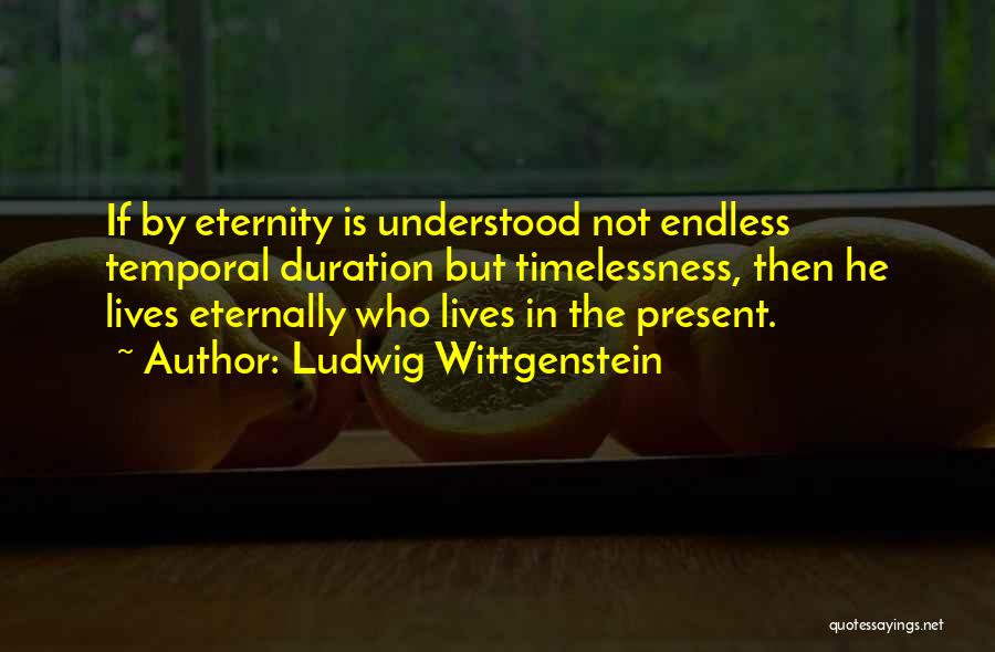 Ludwig Wittgenstein Quotes: If By Eternity Is Understood Not Endless Temporal Duration But Timelessness, Then He Lives Eternally Who Lives In The Present.