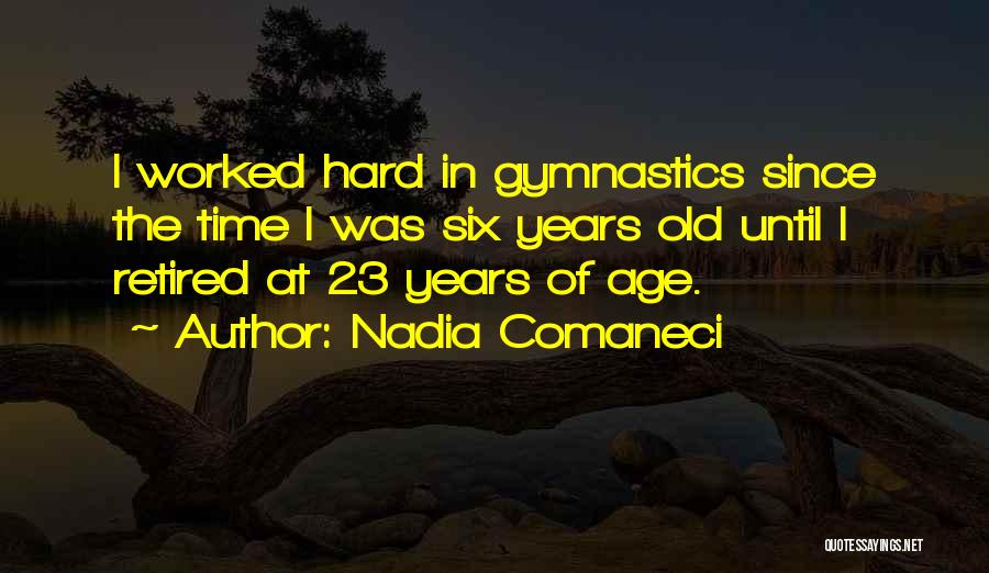 Nadia Comaneci Quotes: I Worked Hard In Gymnastics Since The Time I Was Six Years Old Until I Retired At 23 Years Of