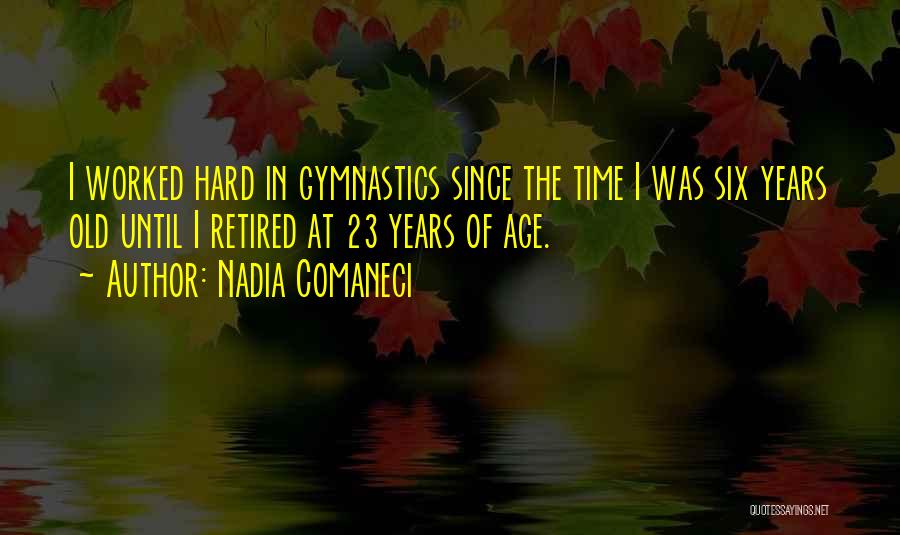 Nadia Comaneci Quotes: I Worked Hard In Gymnastics Since The Time I Was Six Years Old Until I Retired At 23 Years Of