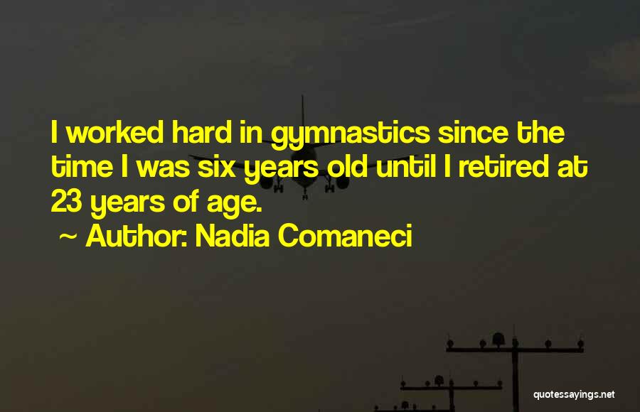 Nadia Comaneci Quotes: I Worked Hard In Gymnastics Since The Time I Was Six Years Old Until I Retired At 23 Years Of