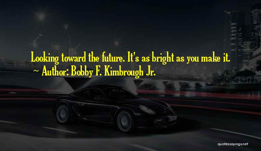 Bobby F. Kimbrough Jr. Quotes: Looking Toward The Future. It's As Bright As You Make It.