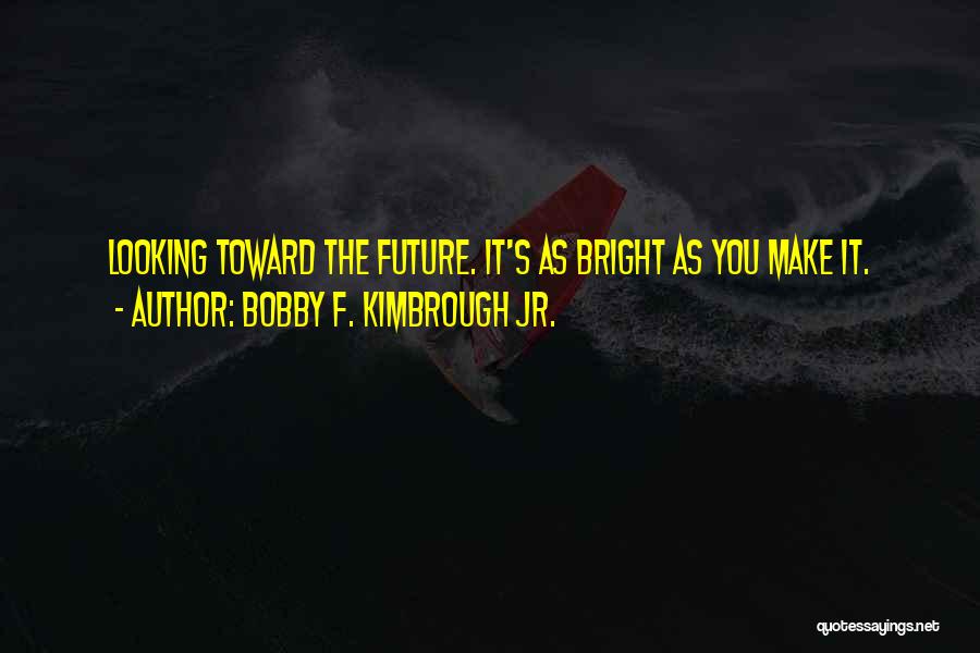 Bobby F. Kimbrough Jr. Quotes: Looking Toward The Future. It's As Bright As You Make It.