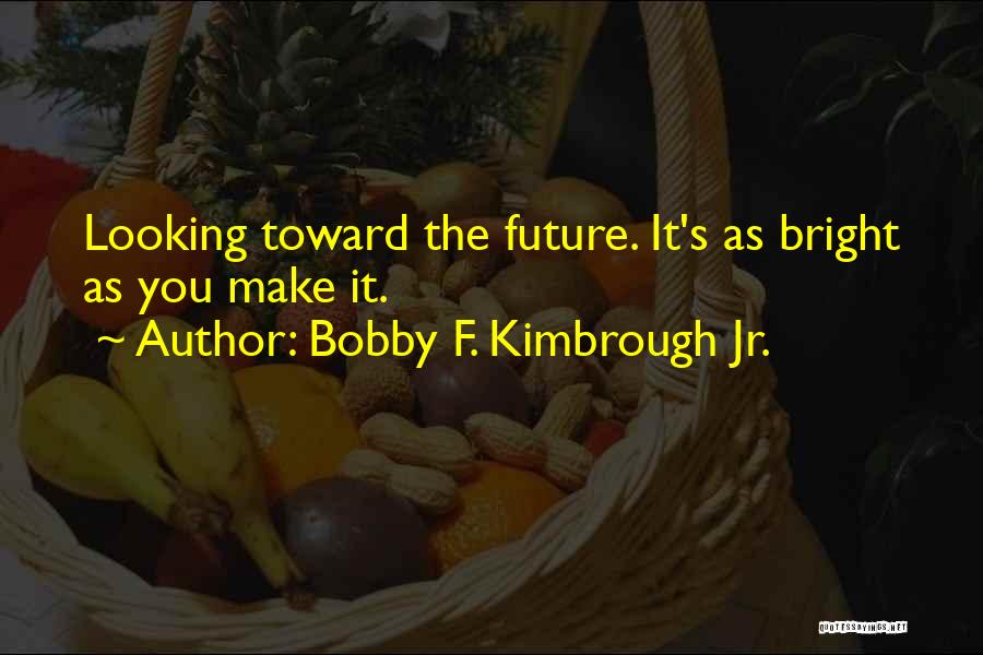 Bobby F. Kimbrough Jr. Quotes: Looking Toward The Future. It's As Bright As You Make It.
