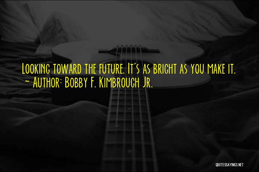 Bobby F. Kimbrough Jr. Quotes: Looking Toward The Future. It's As Bright As You Make It.