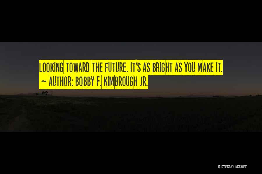 Bobby F. Kimbrough Jr. Quotes: Looking Toward The Future. It's As Bright As You Make It.