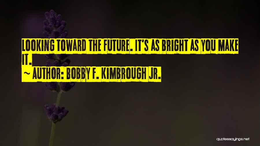 Bobby F. Kimbrough Jr. Quotes: Looking Toward The Future. It's As Bright As You Make It.