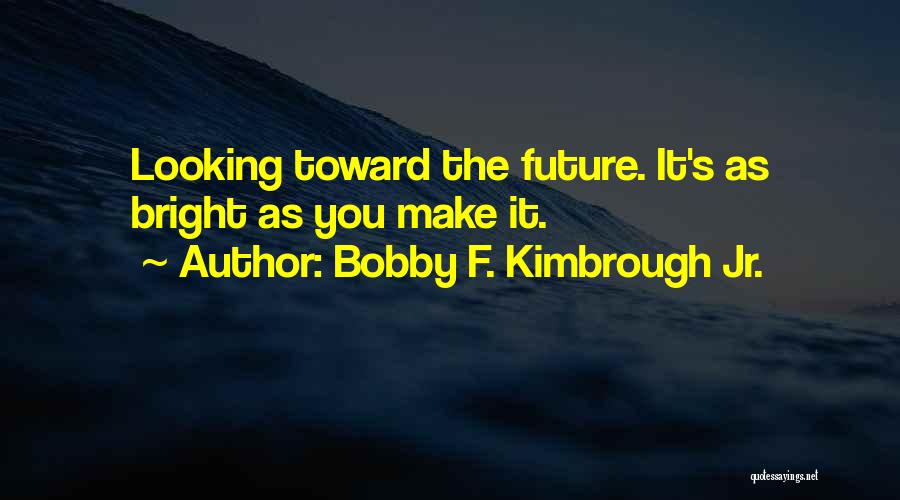 Bobby F. Kimbrough Jr. Quotes: Looking Toward The Future. It's As Bright As You Make It.