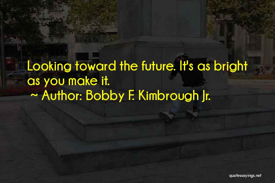 Bobby F. Kimbrough Jr. Quotes: Looking Toward The Future. It's As Bright As You Make It.