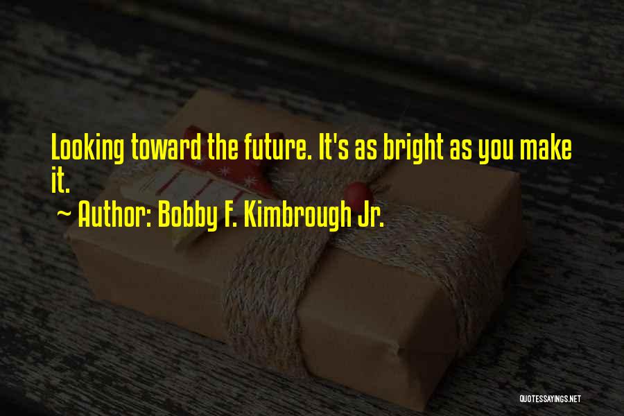 Bobby F. Kimbrough Jr. Quotes: Looking Toward The Future. It's As Bright As You Make It.