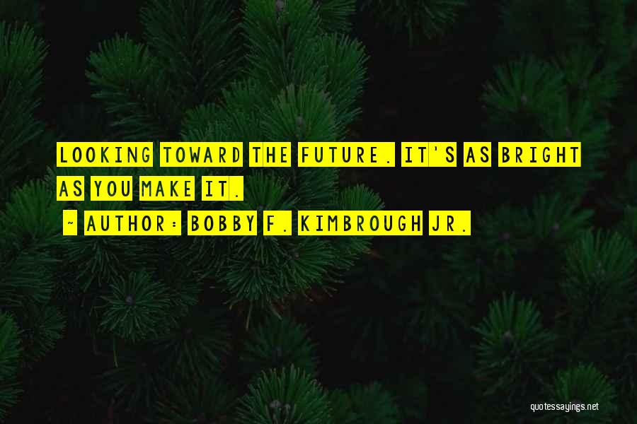 Bobby F. Kimbrough Jr. Quotes: Looking Toward The Future. It's As Bright As You Make It.