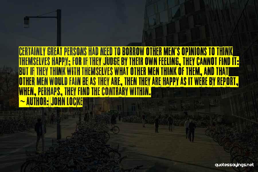 John Locke Quotes: Certainly Great Persons Had Need To Borrow Other Men's Opinions To Think Themselves Happy; For If They Judge By Their