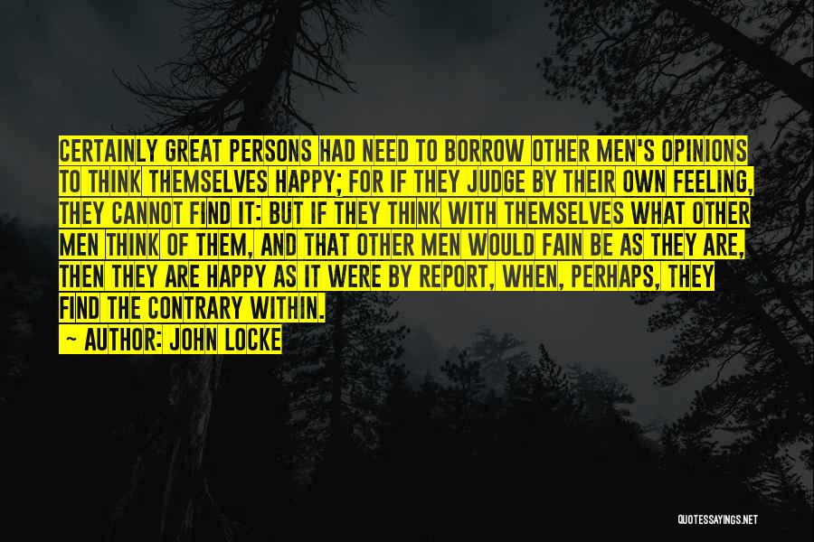 John Locke Quotes: Certainly Great Persons Had Need To Borrow Other Men's Opinions To Think Themselves Happy; For If They Judge By Their