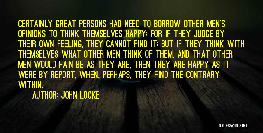 John Locke Quotes: Certainly Great Persons Had Need To Borrow Other Men's Opinions To Think Themselves Happy; For If They Judge By Their
