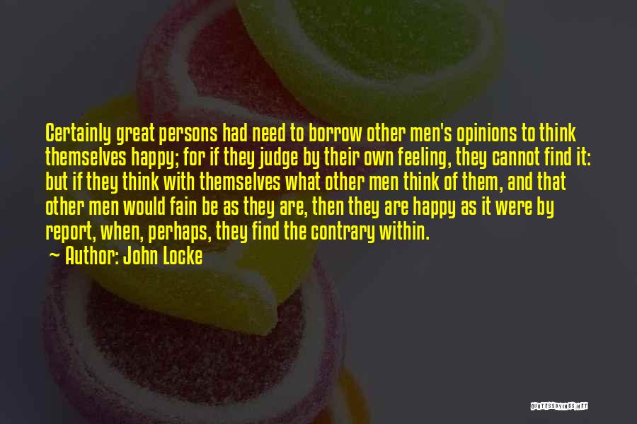 John Locke Quotes: Certainly Great Persons Had Need To Borrow Other Men's Opinions To Think Themselves Happy; For If They Judge By Their