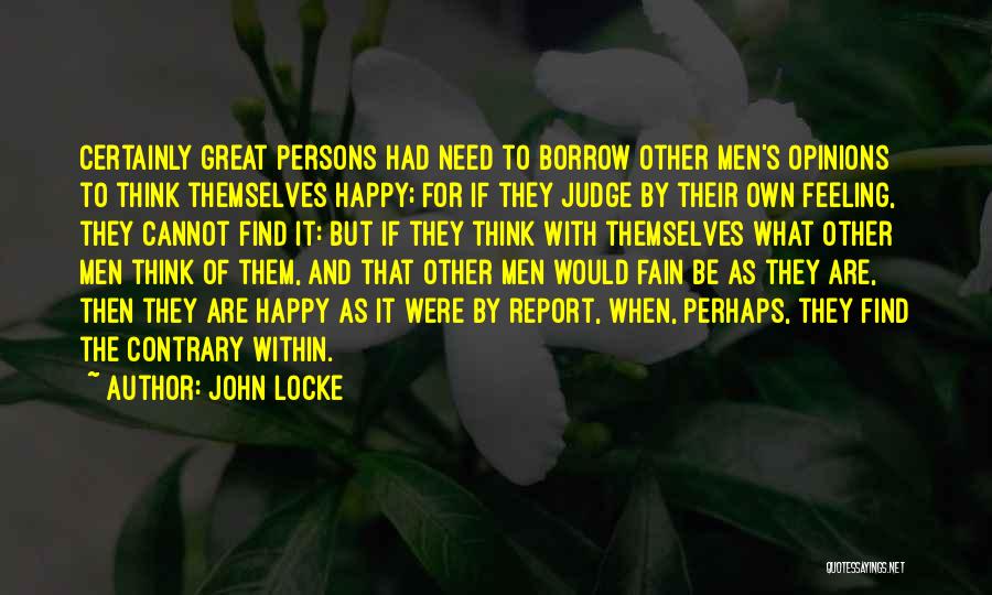 John Locke Quotes: Certainly Great Persons Had Need To Borrow Other Men's Opinions To Think Themselves Happy; For If They Judge By Their