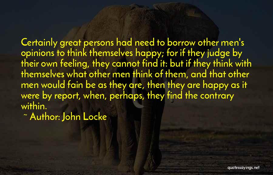 John Locke Quotes: Certainly Great Persons Had Need To Borrow Other Men's Opinions To Think Themselves Happy; For If They Judge By Their