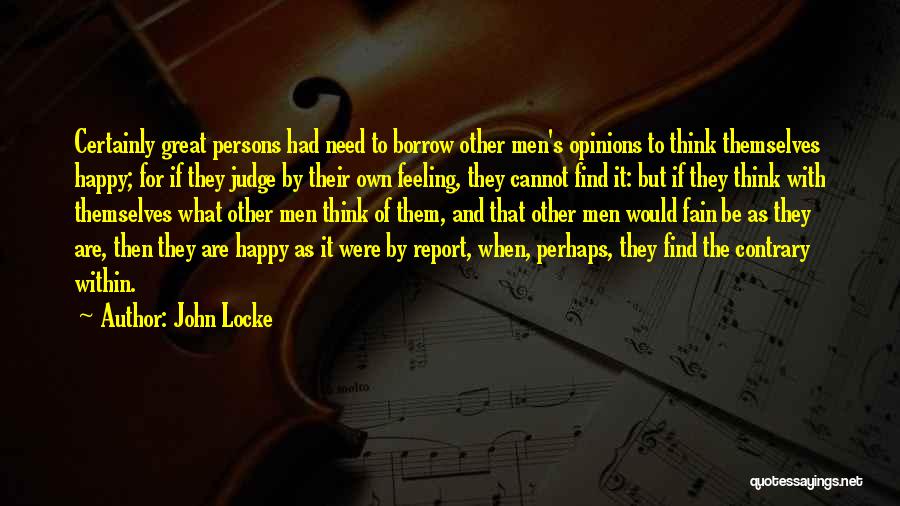 John Locke Quotes: Certainly Great Persons Had Need To Borrow Other Men's Opinions To Think Themselves Happy; For If They Judge By Their