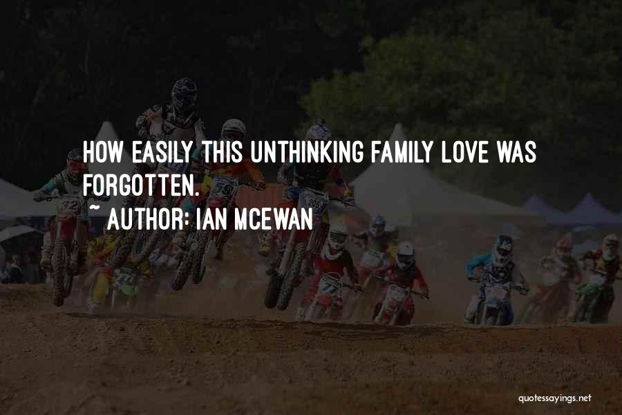 Ian McEwan Quotes: How Easily This Unthinking Family Love Was Forgotten.