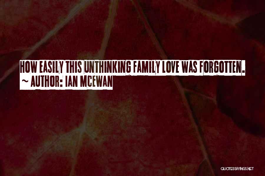 Ian McEwan Quotes: How Easily This Unthinking Family Love Was Forgotten.