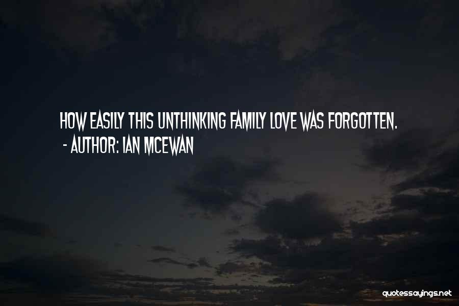 Ian McEwan Quotes: How Easily This Unthinking Family Love Was Forgotten.