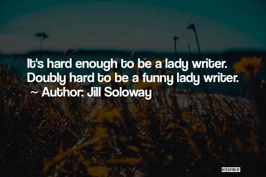 Jill Soloway Quotes: It's Hard Enough To Be A Lady Writer. Doubly Hard To Be A Funny Lady Writer.